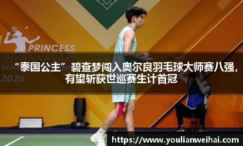 “泰国公主”碧查梦闯入奥尔良羽毛球大师赛八强，有望斩获世巡赛生计首冠